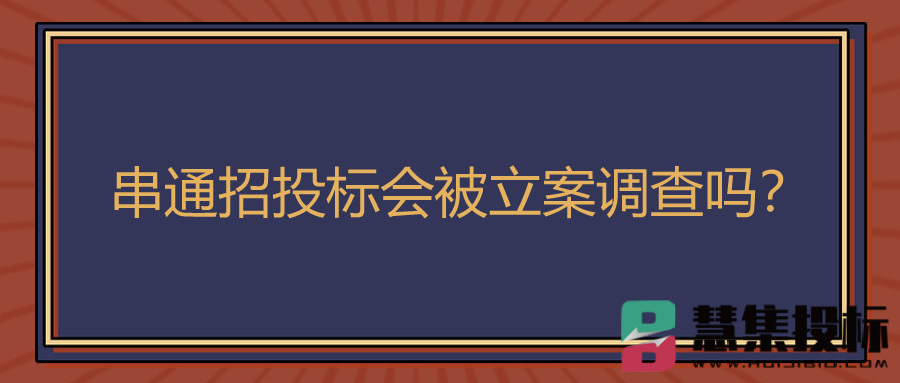 串通招投标会被立案调查吗？.jpg